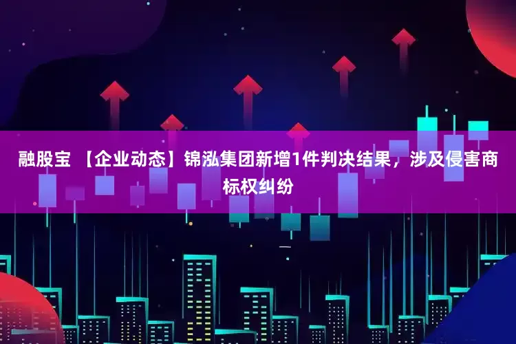 融股宝 【企业动态】锦泓集团新增1件判决结果，涉及侵害商标权纠纷