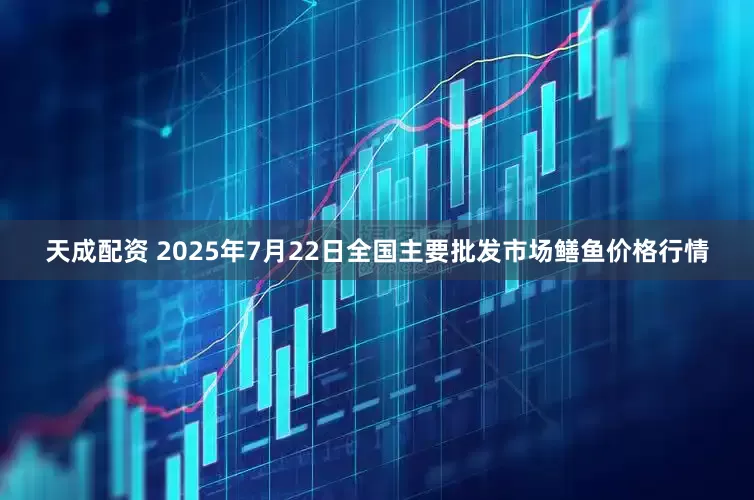 天成配资 2025年7月22日全国主要批发市场鳝鱼价格行情
