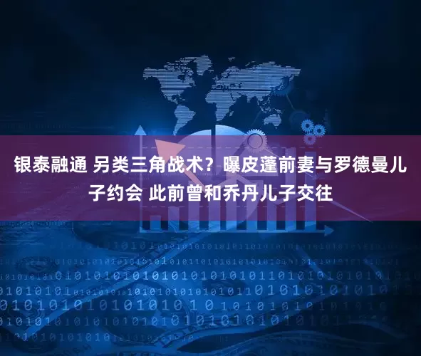 银泰融通 另类三角战术？曝皮蓬前妻与罗德曼儿子约会 此前曾和乔丹儿子交往