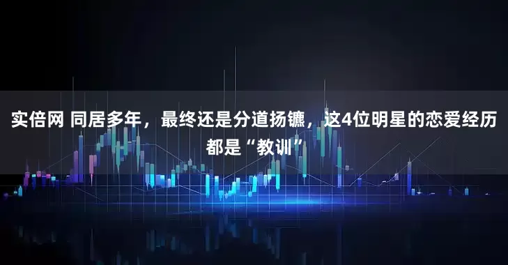 实倍网 同居多年，最终还是分道扬镳，这4位明星的恋爱经历都是“教训”