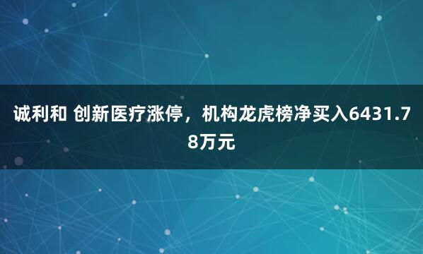 诚利和 创新医疗涨停，机构龙虎榜净买入6431.78万元