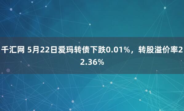 千汇网 5月22日爱玛转债下跌0.01%，转股溢价率22.36%