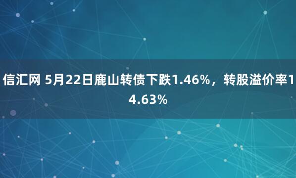 信汇网 5月22日鹿山转债下跌1.46%，转股溢价率14.63%