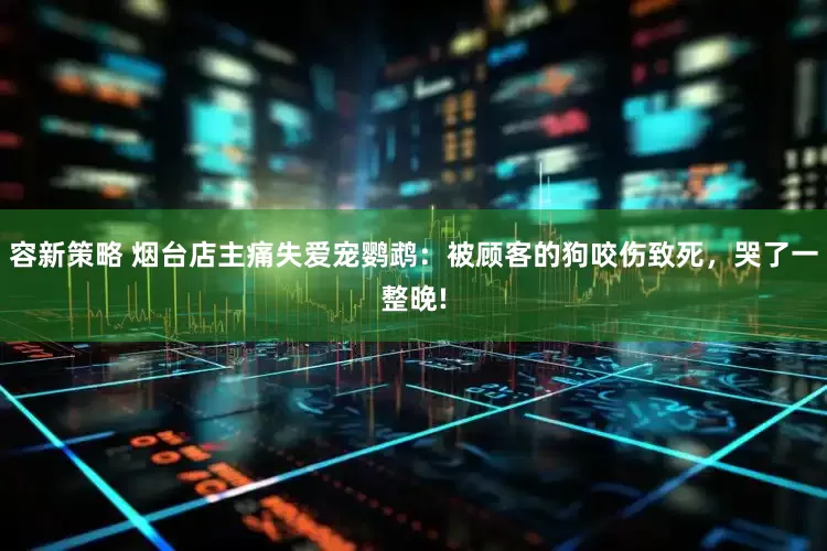 容新策略 烟台店主痛失爱宠鹦鹉：被顾客的狗咬伤致死，哭了一整晚!