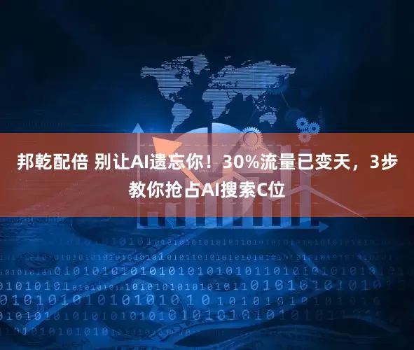 邦乾配倍 别让AI遗忘你！30%流量已变天，3步教你抢占AI搜索C位