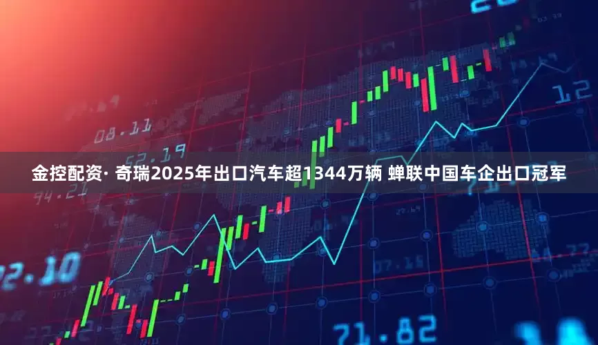 金控配资· 奇瑞2025年出口汽车超1344万辆 蝉联中国车企出口冠军