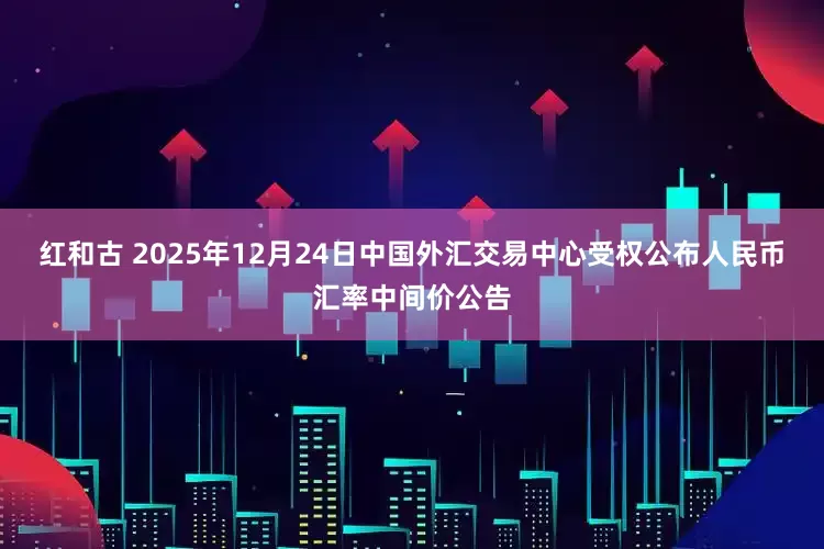 红和古 2025年12月24日中国外汇交易中心受权公布人民币汇率中间价公告