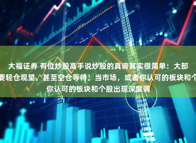 大福证券 有位炒股高手说炒股的真谛其实很简单：大部分时间你只需要轻仓观望，甚至空仓等待。当市场，或者你认可的板块和个股出现深度调